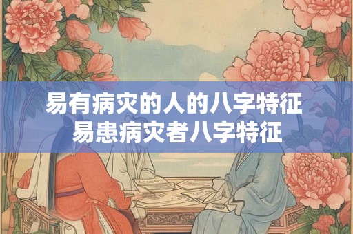 易有病灾的人的八字特征 易患病灾者八字特征