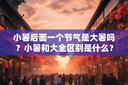 小暑后面一个节气是大暑吗？小暑和大全区别是什么？