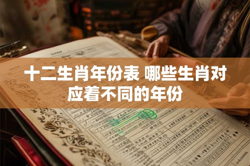 十二生肖年份表 哪些生肖对应着不同的年份 十二生肖年份表 哪些生肖对应着不同的年份