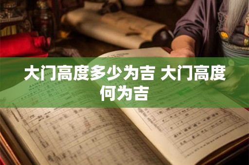 大门高度多少为吉 大门高度何为吉 大门高度多少为吉 大门高度何为吉