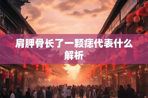 肩胛骨长了一颗痣代表什么解析 肩胛骨长了一颗痣代表什么解析