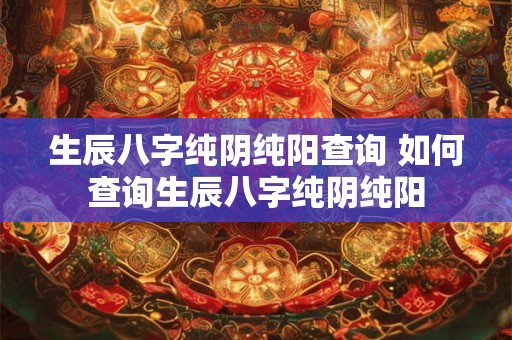 生辰八字纯阴纯阳查询 如何查询生辰八字纯阴纯阳