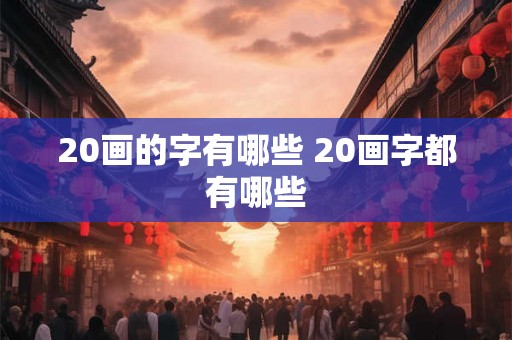 20画的字有哪些 20画字都有哪些