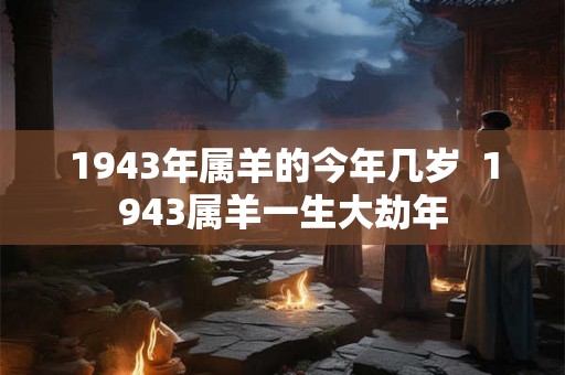 1943年属羊的今年几岁  1943属羊一生大劫年