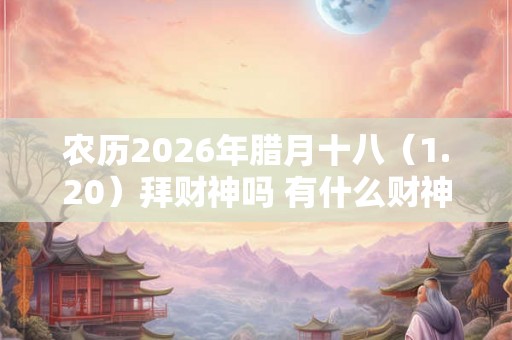 农历2026年腊月十八（1.20）拜财神吗 有什么财神方位