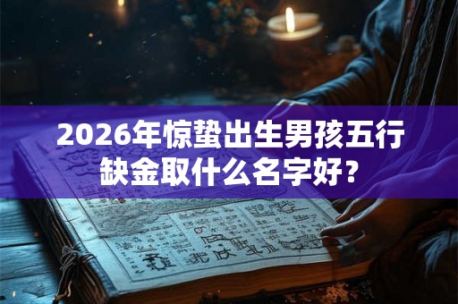2026年惊蛰出生男孩五行缺金取什么名字好？