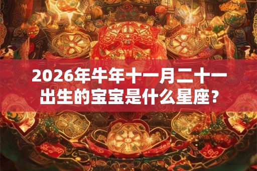 2026年牛年十一月二十一出生的宝宝是什么星座？