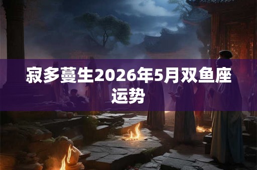 寂多蔓生2026年5月双鱼座运势