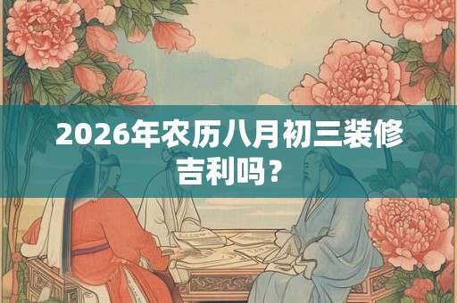 2026年农历八月初三装修吉利吗？