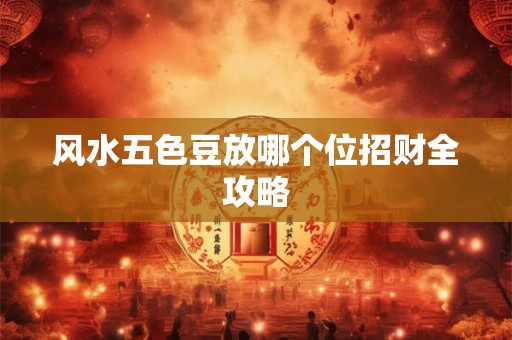 风水五色豆放哪个位招财全攻略