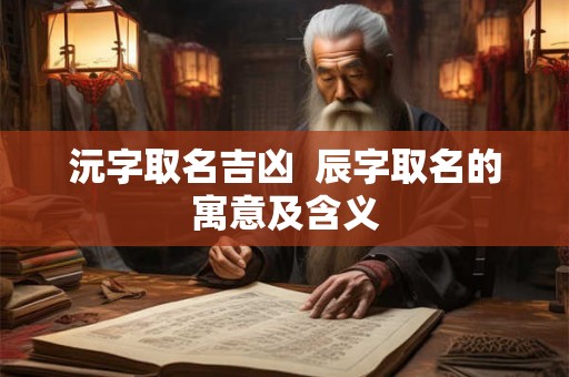 沅字取名吉凶  辰字取名的寓意及含义
