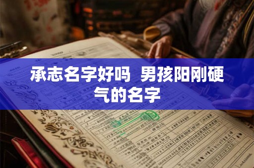 承志名字好吗  男孩阳刚硬气的名字