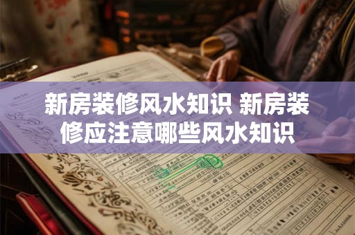 新房装修风水知识 新房装修应注意哪些风水知识