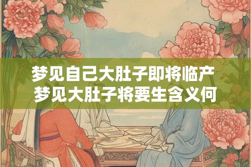 梦见自己大肚子即将临产 梦见大肚子将要生含义何 梦见自己大肚子即将临产 梦见大肚子将要生含义何
