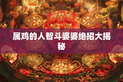 属鸡的人智斗婆婆绝招大揭秘