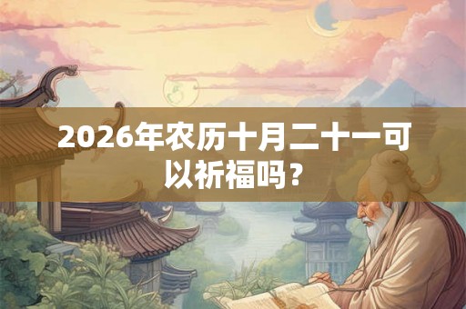 2026年农历十月二十一可以祈福吗？