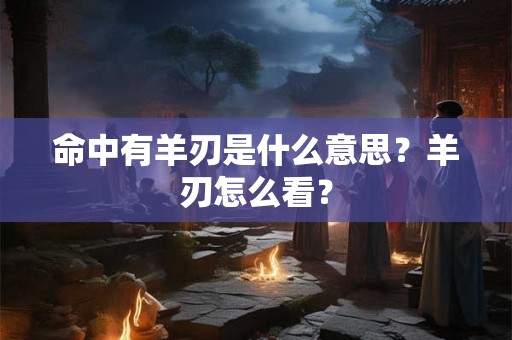 命中有羊刃是什么意思?羊刃怎么看? 命中有羊刃是什么意思?羊刃怎么看?