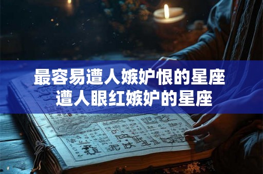 最容易遭人嫉妒恨的星座  遭人眼红嫉妒的星座