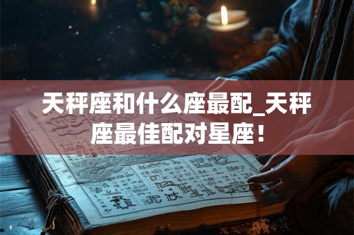 天秤座和什么座最配_天秤座最佳配对星座! 天秤座和什么座最配_天秤座最佳配对星座!