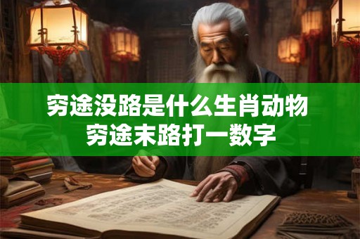 穷途没路是什么生肖动物 穷途末路打一数字 穷途没路是什么生肖动物 穷途末路打一数字