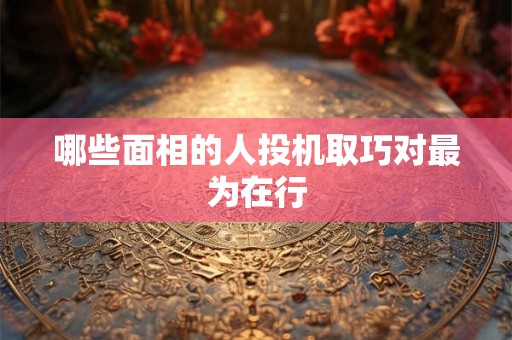 哪些面相的人投机取巧对最为在行