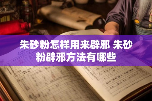 朱砂粉怎样用来辟邪 朱砂粉辟邪方法有哪些 朱砂粉怎样用来辟邪 朱砂粉辟邪方法有哪些