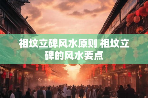 祖坟立碑风水原则 祖坟立碑的风水要点