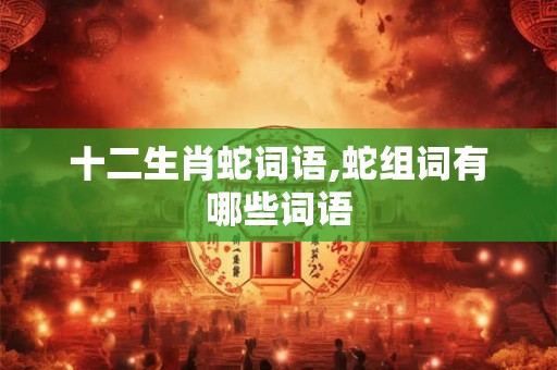 十二生肖蛇词语,蛇组词有哪些词语