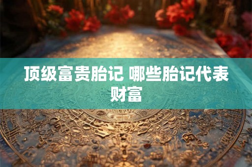 顶级富贵胎记 哪些胎记代表财富