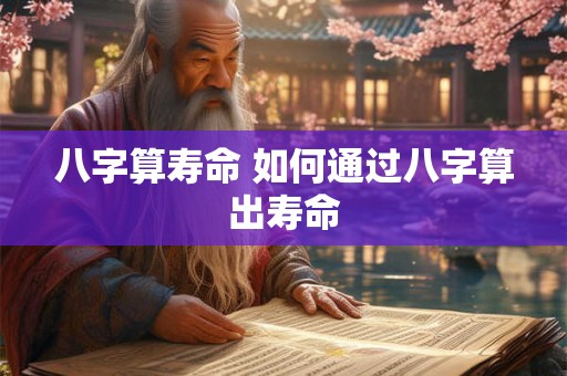 八字算寿命 如何通过八字算出寿命