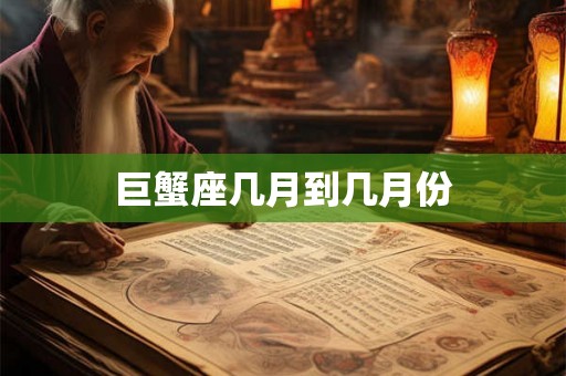 巨蟹座几月到几月份
