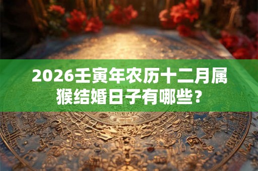 2026壬寅年农历十二月属猴结婚日子有哪些？