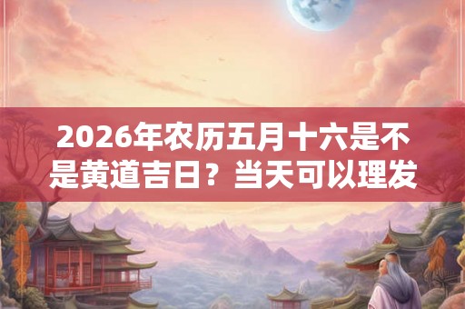 2026年农历五月十六是不是黄道吉日？当天可以理发吗？