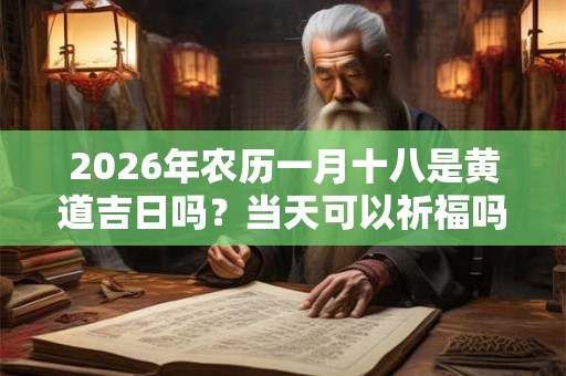 2026年农历一月十八是黄道吉日吗？当天可以祈福吗？