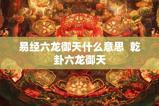 易经六龙御天什么意思  乾卦六龙御天