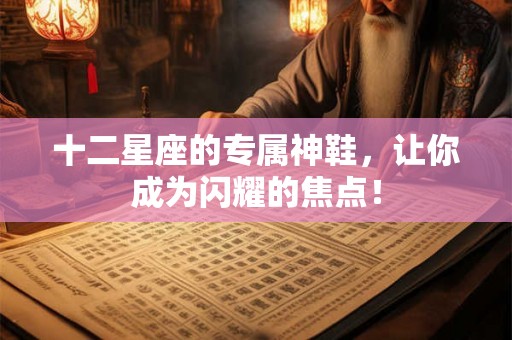 十二星座的专属神鞋,让你成为闪耀的焦点! 十二星座的专属神鞋,让你成为闪耀的焦点!
