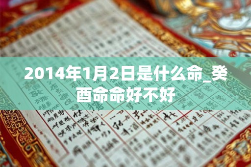 2014年1月2日是什么命_癸酉命命好不好
