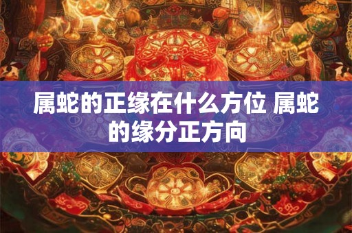 属蛇的正缘在什么方位 属蛇的缘分正方向