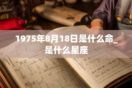 1975年8月18日是什么命_是什么星座