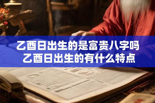 乙酉日出生的是富贵八字吗 乙酉日出生的有什么特点