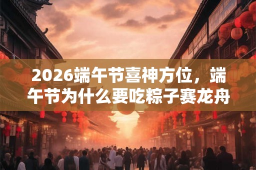2026端午节喜神方位，端午节为什么要吃粽子赛龙舟？