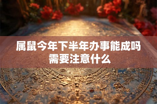 属鼠今年下半年办事能成吗 需要注意什么
