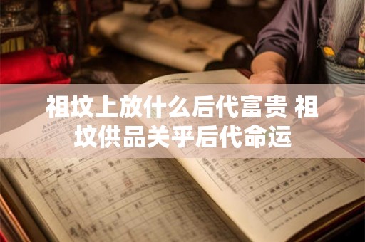 祖坟上放什么后代富贵 祖坟供品关乎后代命运