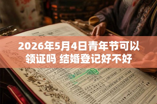 2026年5月4日青年节可以领证吗 结婚登记好不好 2026年5月4日青年节可以领证吗 结婚登记好不好