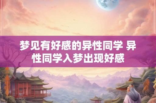 梦见有好感的异性同学 异性同学入梦出现好感 梦见有好感的异性同学 异性同学入梦出现好感