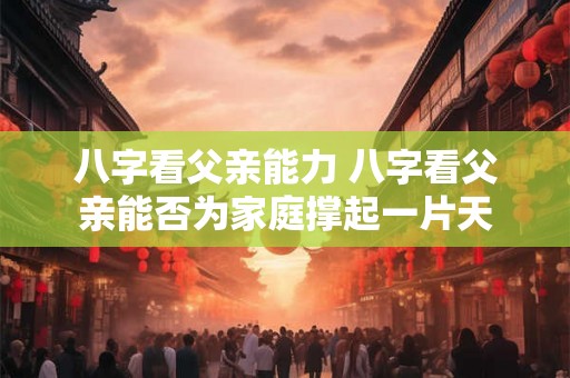 八字看父亲能力 八字看父亲能否为家庭撑起一片天