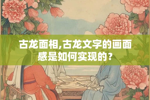 古龙面相,古龙文字的画面感是如何实现的? 古龙面相,古龙文字的画面感是如何实现的?