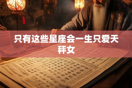 只有这些星座会一生只爱天秤女