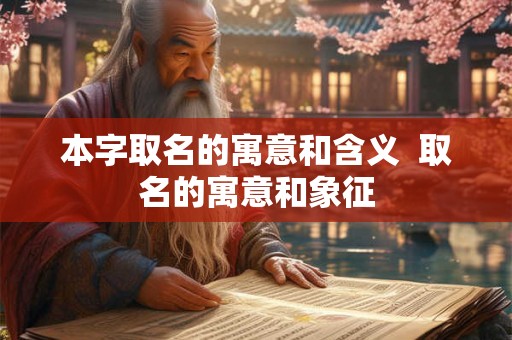 本字取名的寓意和含义 取名的寓意和象征 本字取名的寓意和含义 取名的寓意和象征