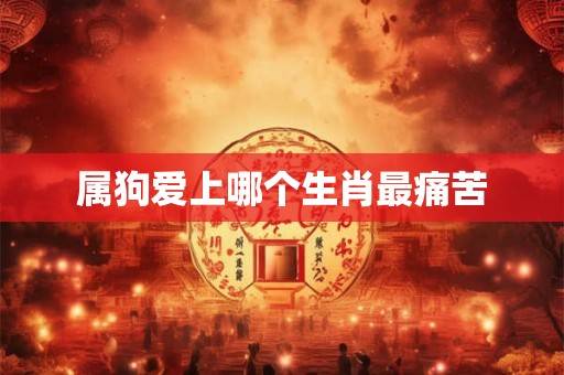 属狗爱上哪个生肖最痛苦 属狗爱上哪个生肖最痛苦